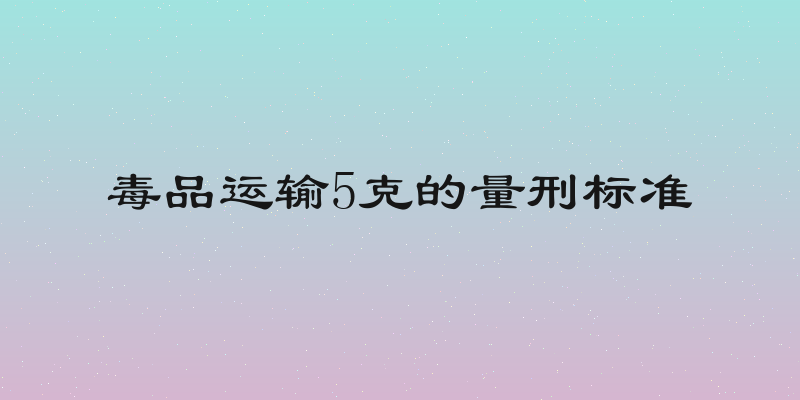 毒品运输5克的量刑标准