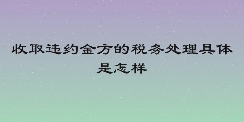 收取违约金方的税务处理具体是怎样