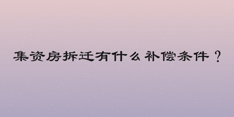 集资房拆迁有什么补偿条件？