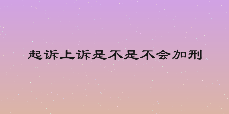 起诉上诉是不是不会加刑