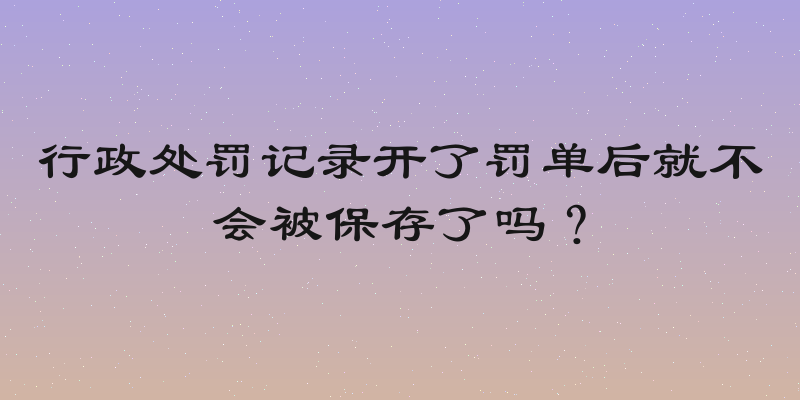 行政处罚记录开了罚单后就不会被保存了吗？
