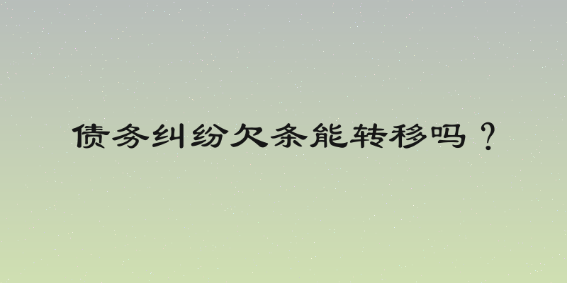 债务纠纷欠条能转移吗？