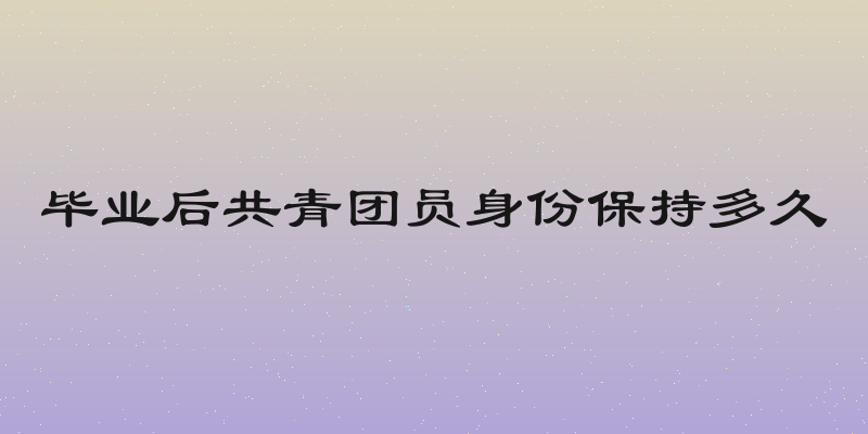 毕业后共青团员身份保持多久