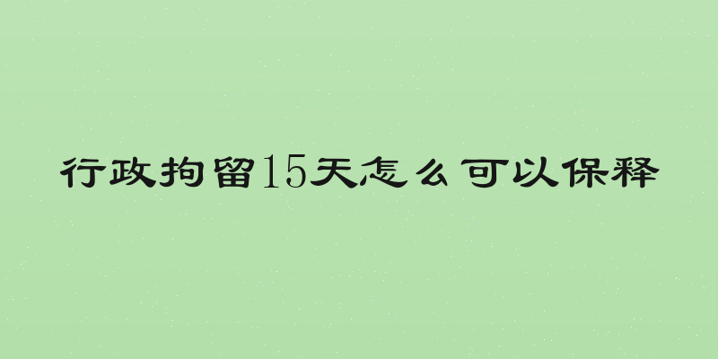 行政拘留15天怎么可以保释