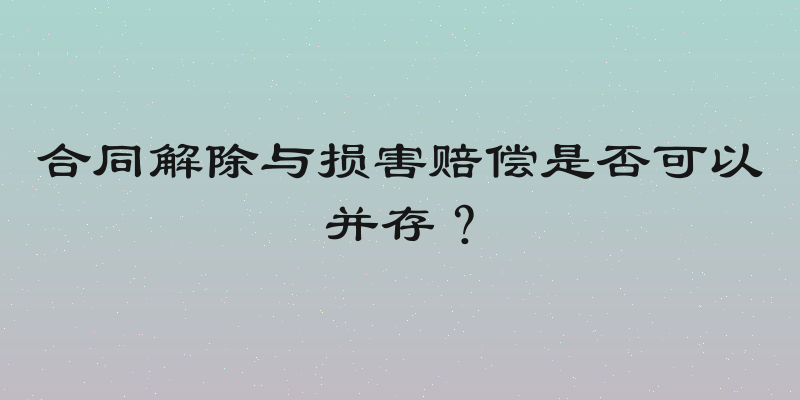 合同解除与损害赔偿是否可以并存？