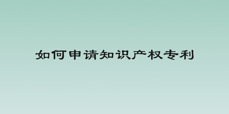 如何申请知识产权专利
