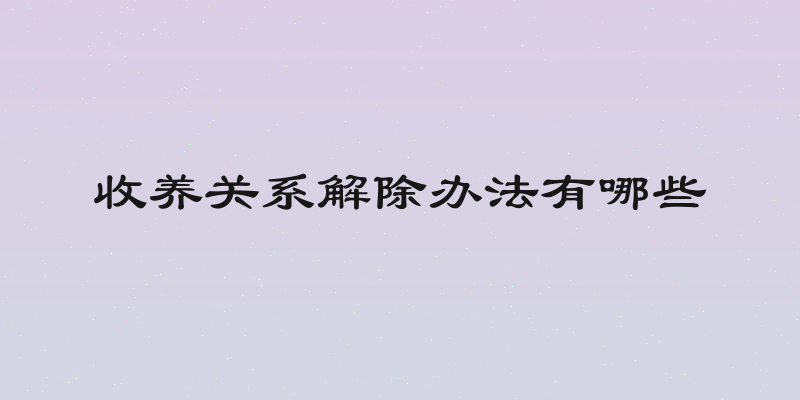 收养关系解除办法有哪些