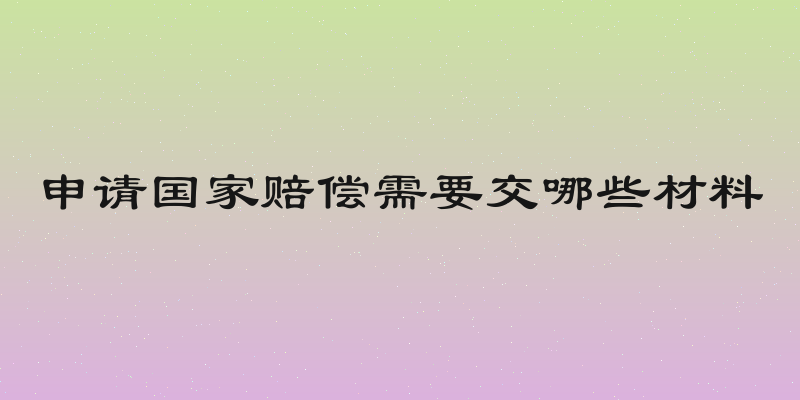 申请国家赔偿需要交哪些材料