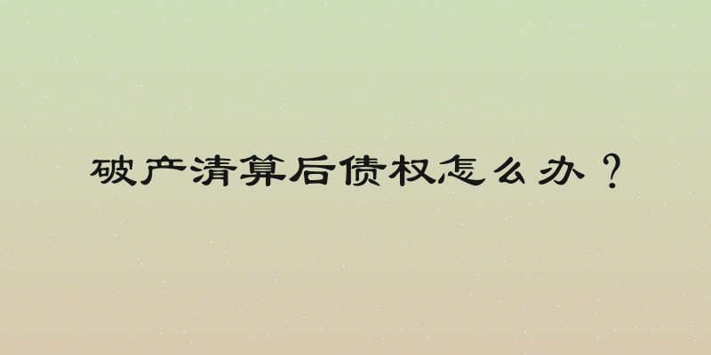 破产清算后债权怎么办？