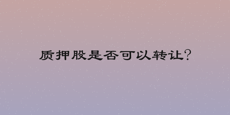 质押股是否可以转让?