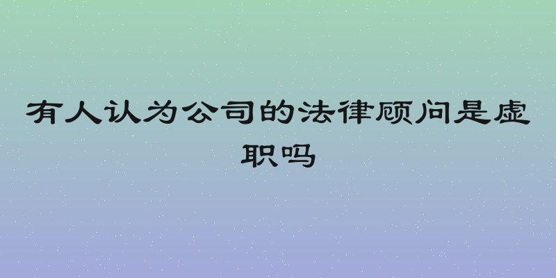 有人认为公司的法律顾问是虚职吗