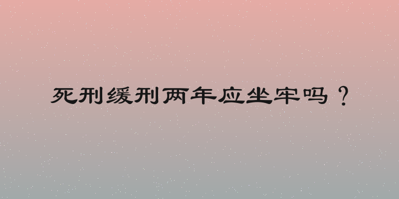 死刑缓刑两年应坐牢吗？