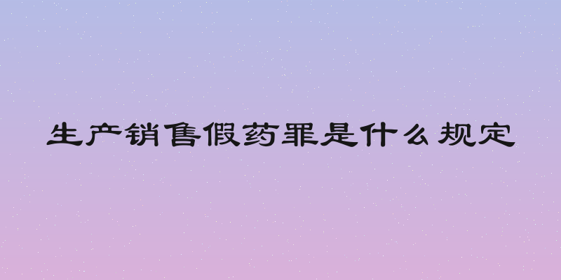 生产销售假药罪是什么规定