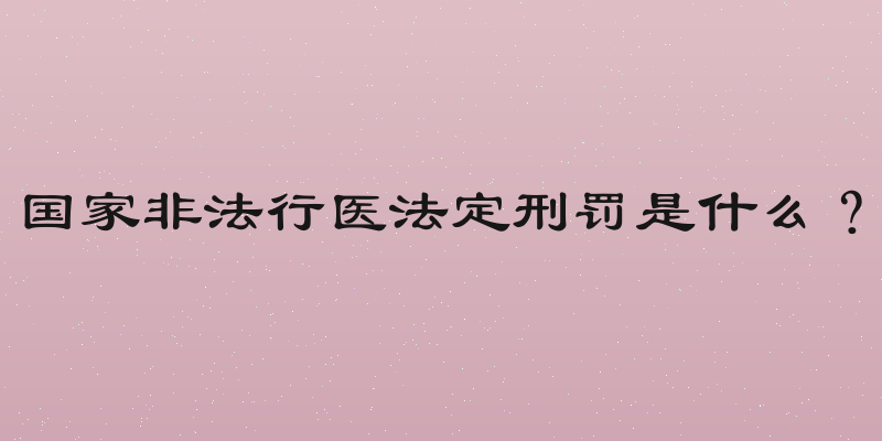 国家非法行医法定刑罚是什么？