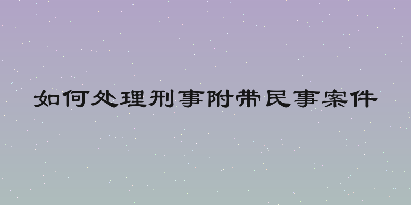 如何处理刑事附带民事案件