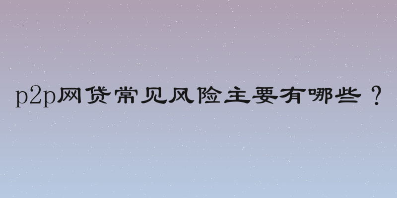 p2p网贷常见风险主要有哪些？