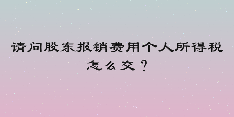 请问股东报销费用个人所得税怎么交？