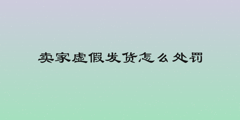 卖家虚假发货怎么处罚