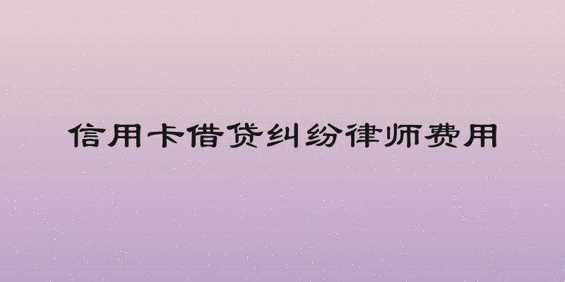 信用卡借贷纠纷律师费用