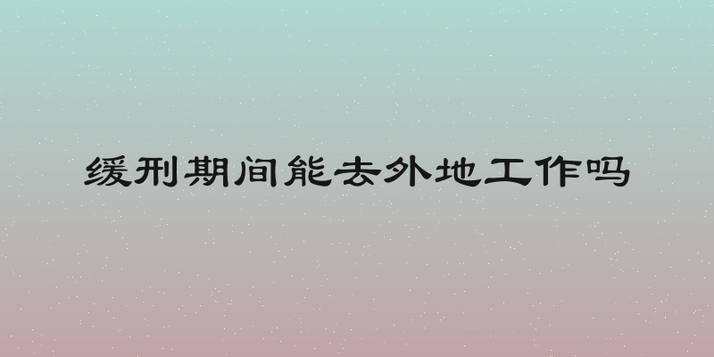 缓刑期间能去外地工作吗