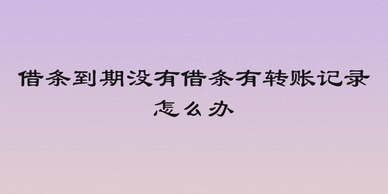 借条到期没有借条有转账记录怎么办