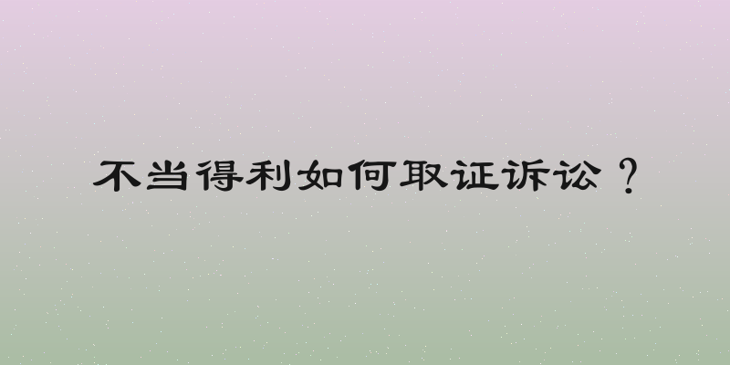 不当得利如何取证诉讼？