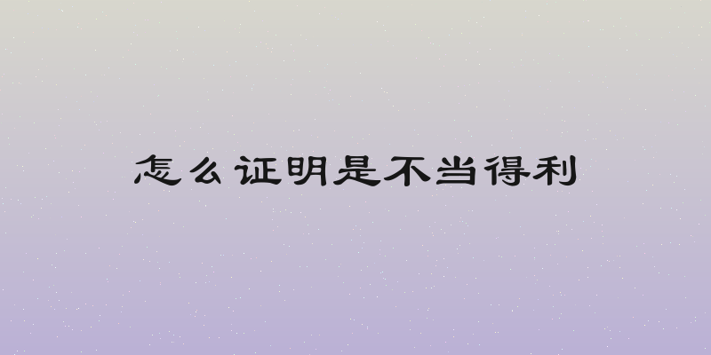 怎么证明是不当得利