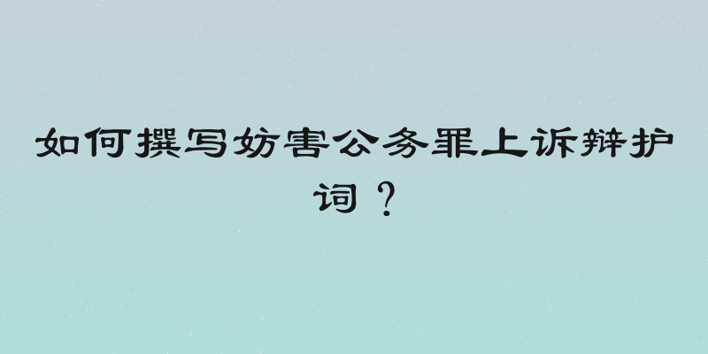 如何撰写妨害公务罪上诉辩护词？