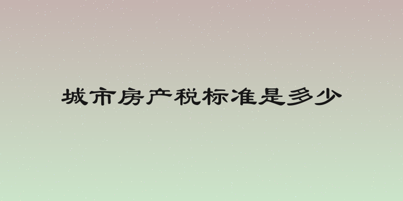城市房产税标准是多少