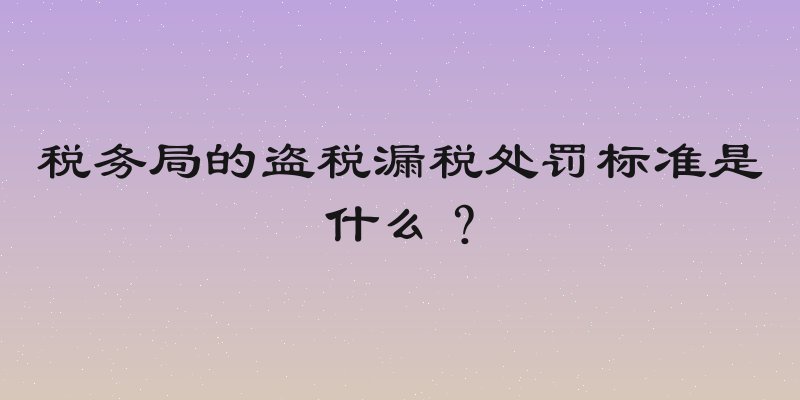 税务局的盗税漏税处罚标准是什么？