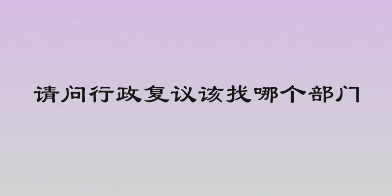 请问行政复议该找哪个部门