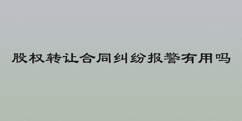 股权转让合同纠纷报警有用吗