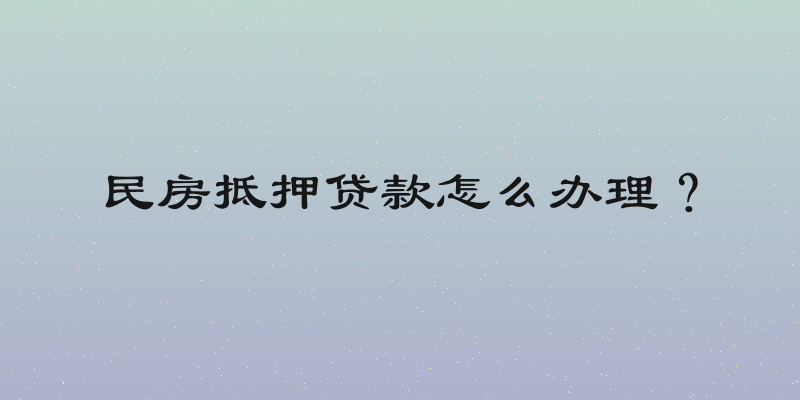 民房抵押贷款怎么办理？