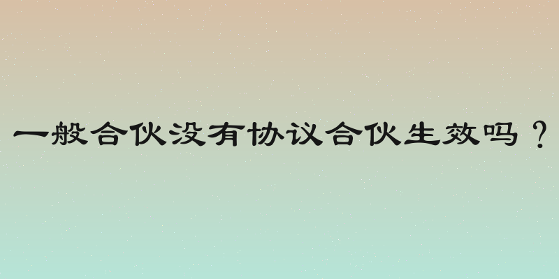 一般合伙没有协议合伙生效吗？