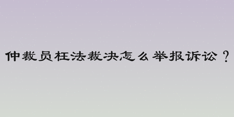 仲裁员枉法裁决怎么举报诉讼？