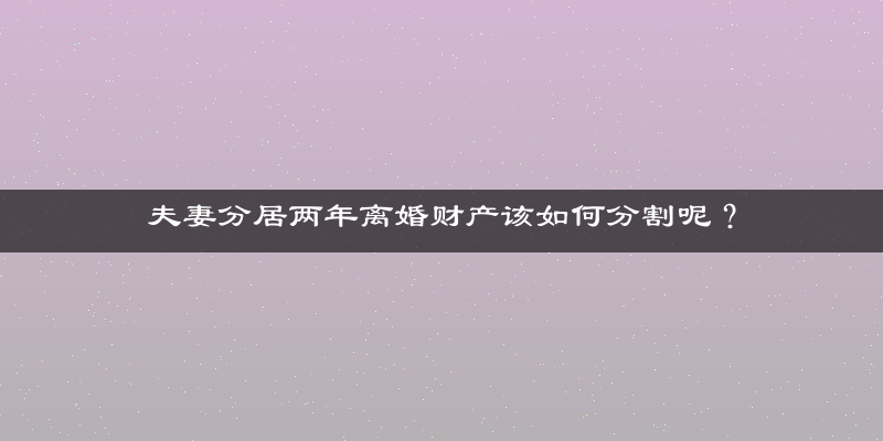 夫妻分居两年离婚财产该如何分割呢？