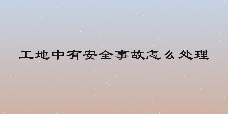 工地中有安全事故怎么处理