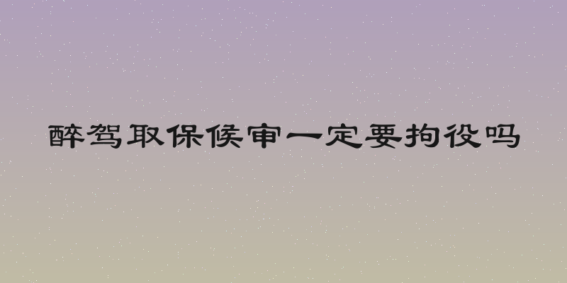 醉驾取保候审一定要拘役吗