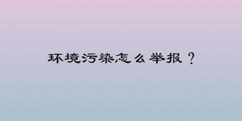 环境污染怎么举报？