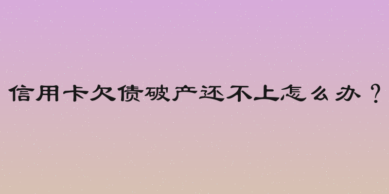 信用卡欠债破产还不上怎么办？