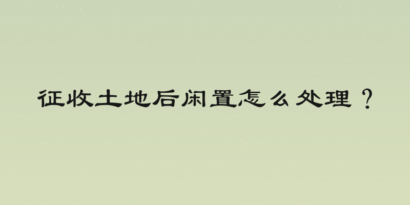 征收土地后闲置怎么处理？