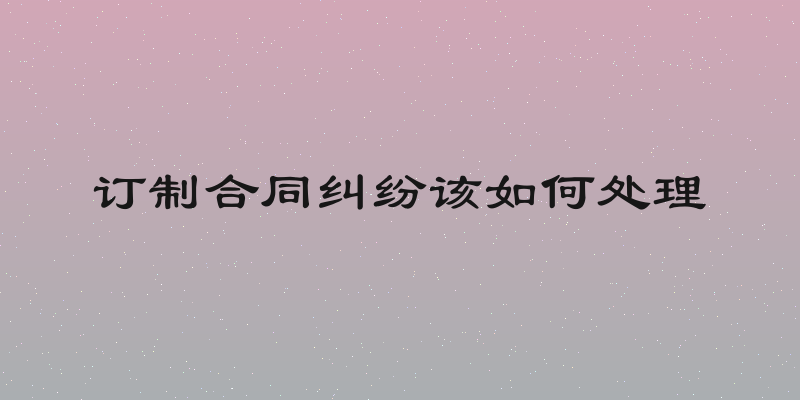 订制合同纠纷该如何处理