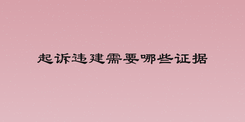 起诉违建需要哪些证据