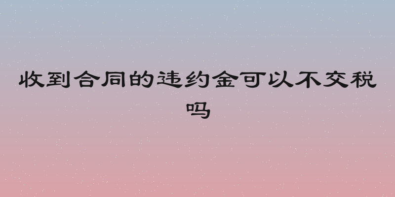 收到合同的违约金可以不交税吗