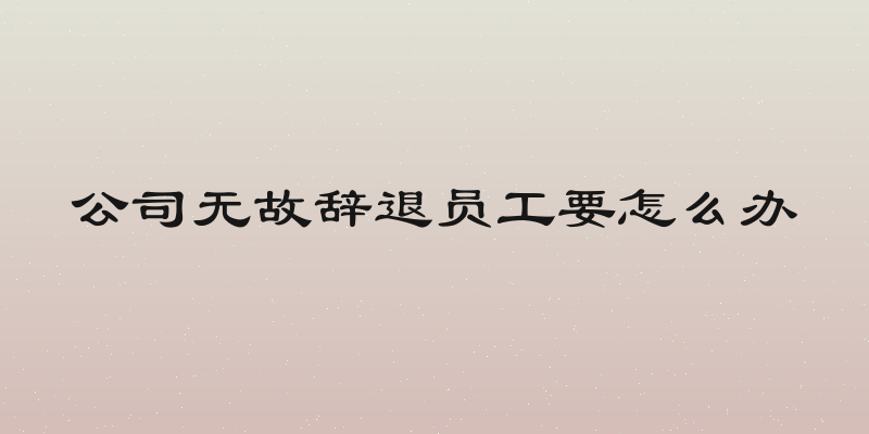 公司无故辞退员工要怎么办
