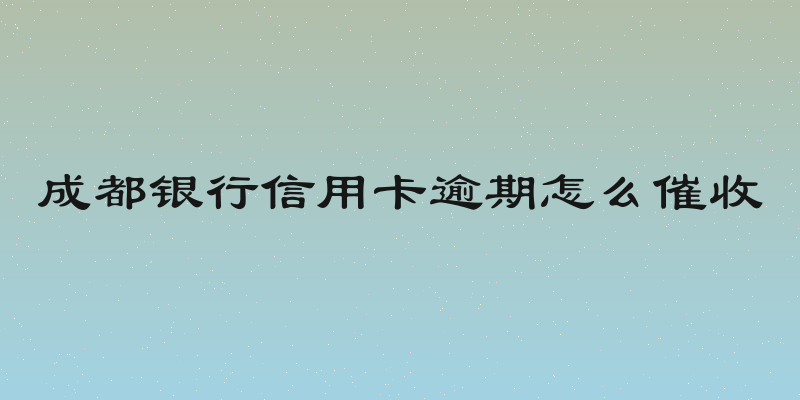 成都银行信用卡逾期怎么催收