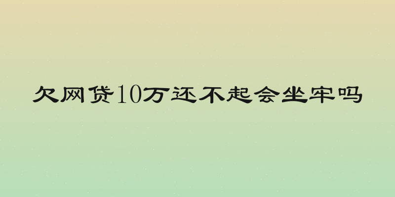 欠网贷10万还不起会坐牢吗