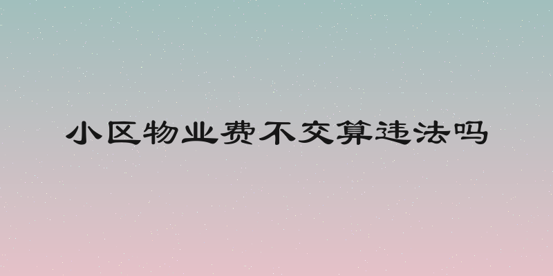 小区物业费不交算违法吗