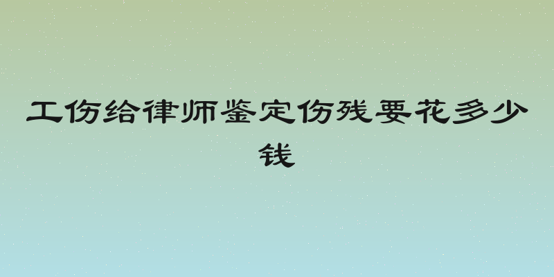 工伤给律师鉴定伤残要花多少钱