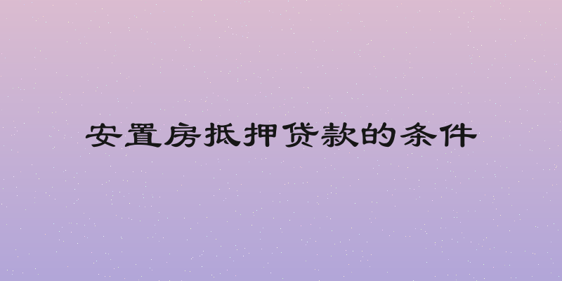 安置房抵押贷款的条件